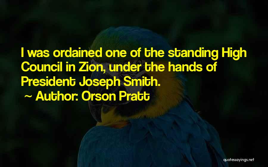 Orson Pratt Quotes: I Was Ordained One Of The Standing High Council In Zion, Under The Hands Of President Joseph Smith.