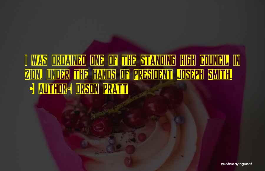 Orson Pratt Quotes: I Was Ordained One Of The Standing High Council In Zion, Under The Hands Of President Joseph Smith.