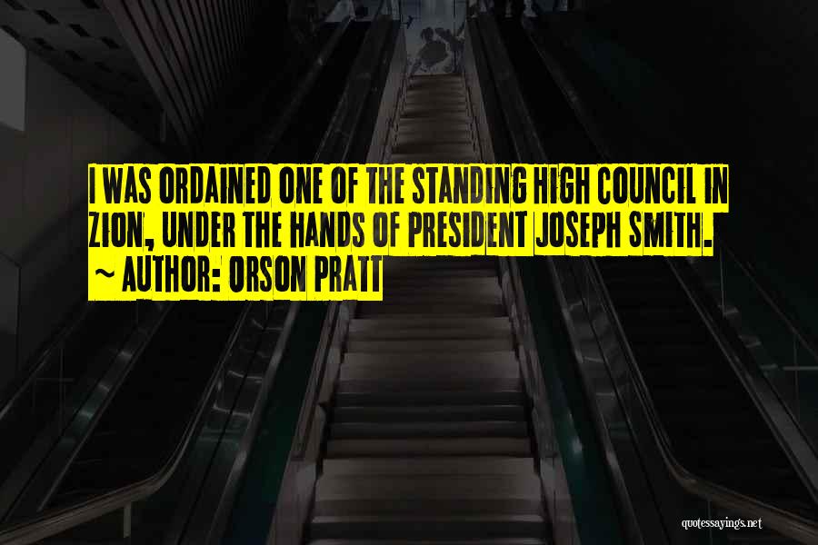 Orson Pratt Quotes: I Was Ordained One Of The Standing High Council In Zion, Under The Hands Of President Joseph Smith.