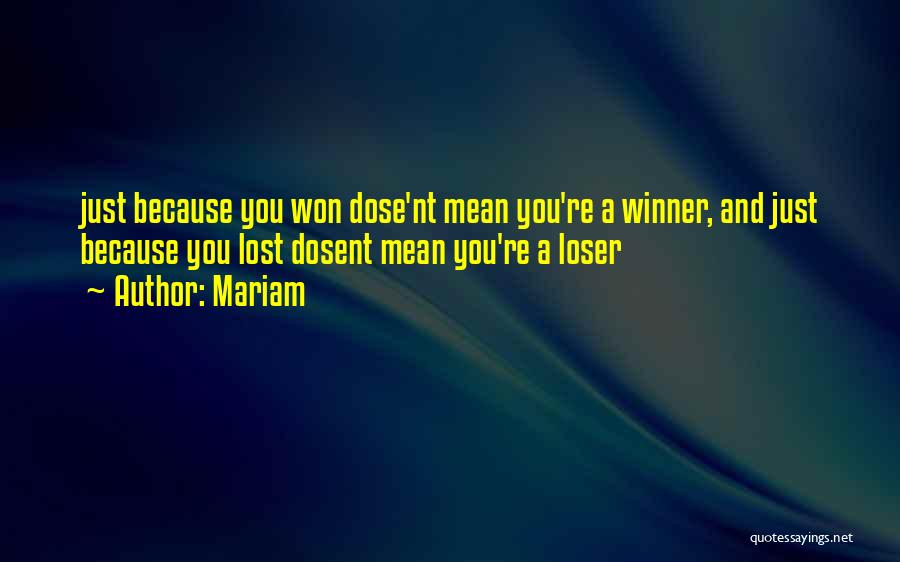 Mariam Quotes: Just Because You Won Dose'nt Mean You're A Winner, And Just Because You Lost Dosent Mean You're A Loser