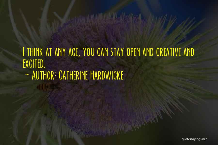 Catherine Hardwicke Quotes: I Think At Any Age, You Can Stay Open And Creative And Excited.