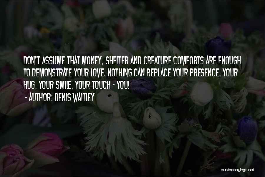 Denis Waitley Quotes: Don't Assume That Money, Shelter And Creature Comforts Are Enough To Demonstrate Your Love. Nothing Can Replace Your Presence, Your