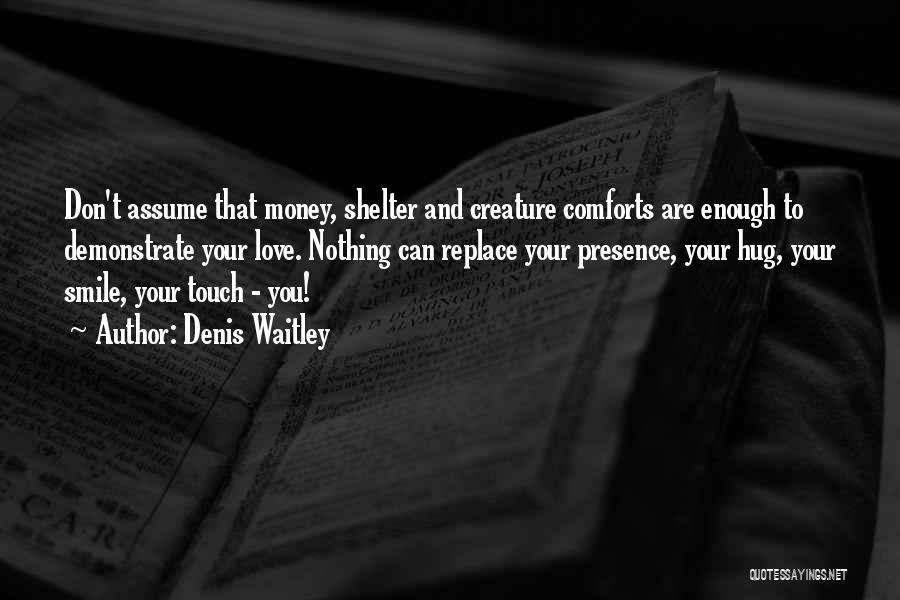 Denis Waitley Quotes: Don't Assume That Money, Shelter And Creature Comforts Are Enough To Demonstrate Your Love. Nothing Can Replace Your Presence, Your