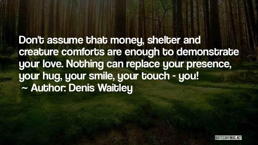 Denis Waitley Quotes: Don't Assume That Money, Shelter And Creature Comforts Are Enough To Demonstrate Your Love. Nothing Can Replace Your Presence, Your