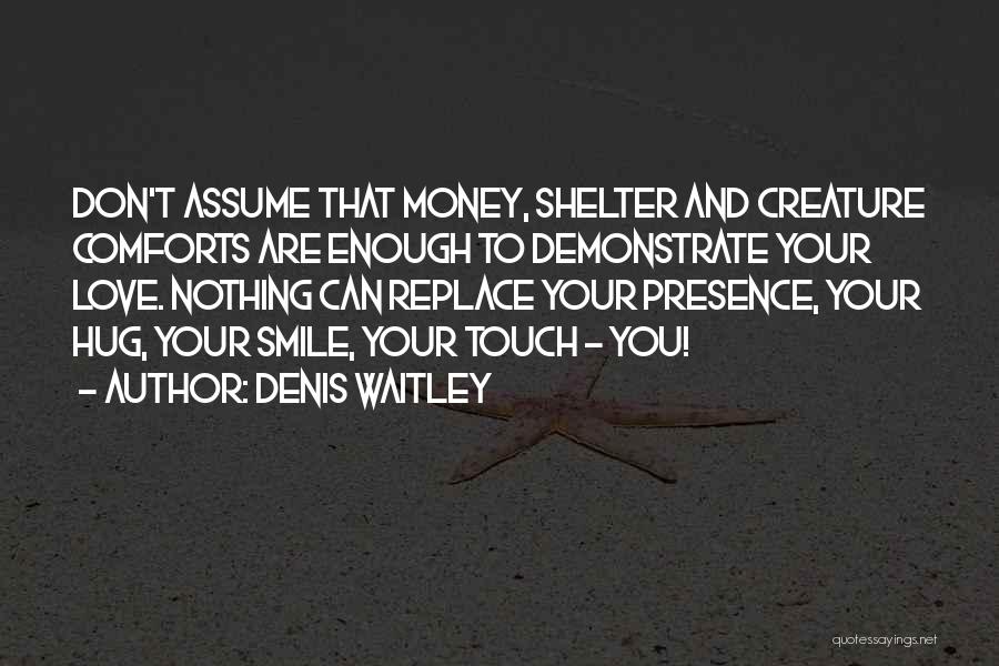 Denis Waitley Quotes: Don't Assume That Money, Shelter And Creature Comforts Are Enough To Demonstrate Your Love. Nothing Can Replace Your Presence, Your