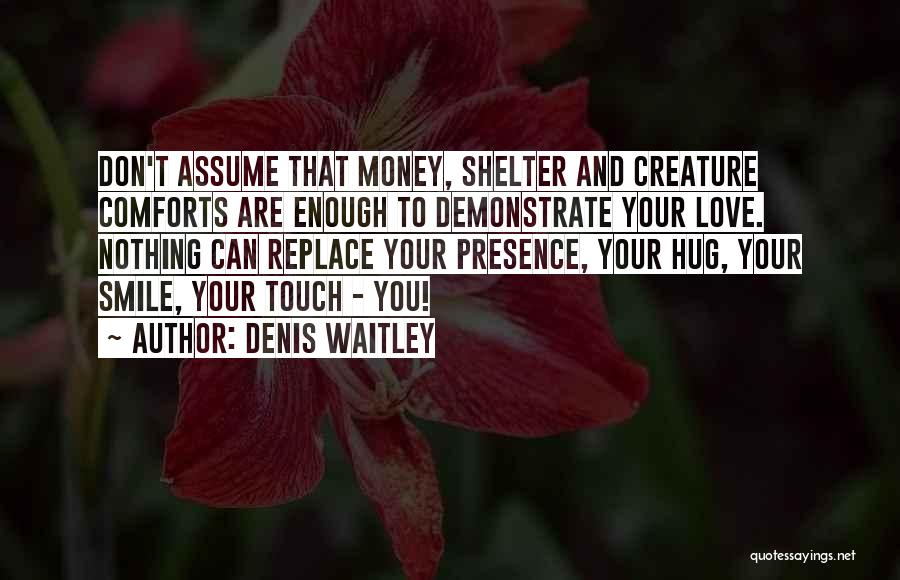 Denis Waitley Quotes: Don't Assume That Money, Shelter And Creature Comforts Are Enough To Demonstrate Your Love. Nothing Can Replace Your Presence, Your