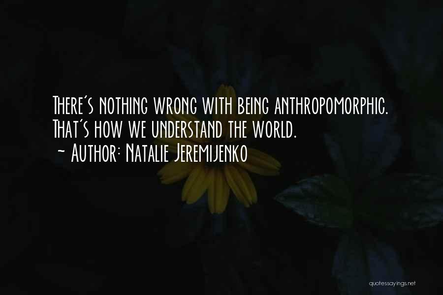 Natalie Jeremijenko Quotes: There's Nothing Wrong With Being Anthropomorphic. That's How We Understand The World.