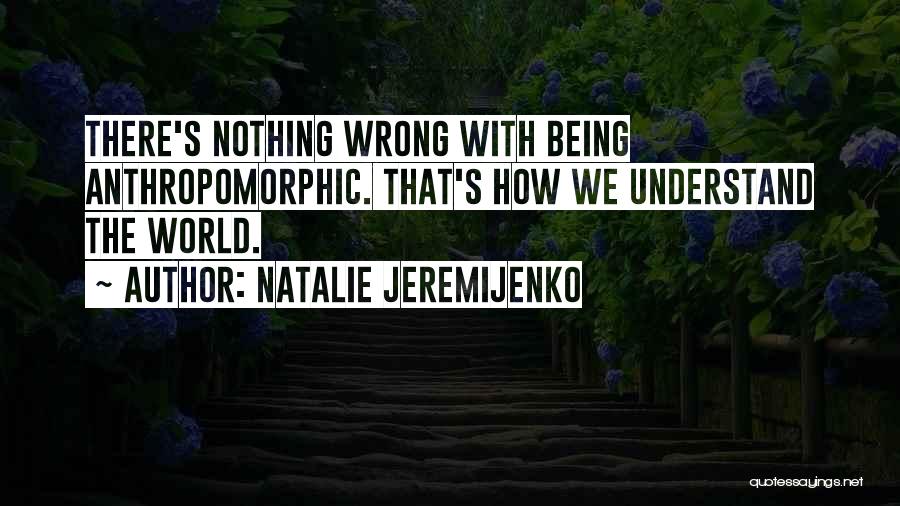 Natalie Jeremijenko Quotes: There's Nothing Wrong With Being Anthropomorphic. That's How We Understand The World.