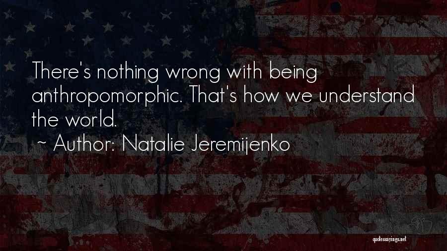 Natalie Jeremijenko Quotes: There's Nothing Wrong With Being Anthropomorphic. That's How We Understand The World.