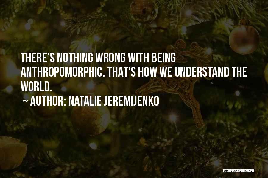 Natalie Jeremijenko Quotes: There's Nothing Wrong With Being Anthropomorphic. That's How We Understand The World.