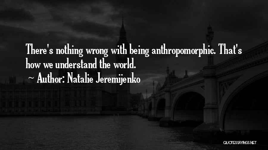 Natalie Jeremijenko Quotes: There's Nothing Wrong With Being Anthropomorphic. That's How We Understand The World.