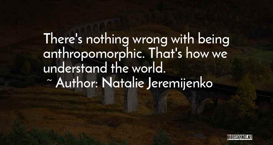 Natalie Jeremijenko Quotes: There's Nothing Wrong With Being Anthropomorphic. That's How We Understand The World.