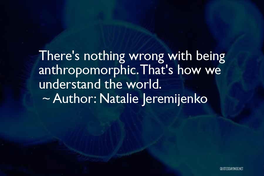 Natalie Jeremijenko Quotes: There's Nothing Wrong With Being Anthropomorphic. That's How We Understand The World.