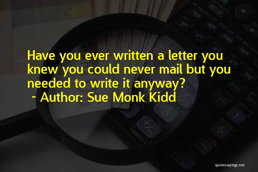 Sue Monk Kidd Quotes: Have You Ever Written A Letter You Knew You Could Never Mail But You Needed To Write It Anyway?