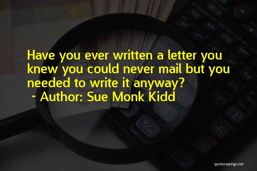 Sue Monk Kidd Quotes: Have You Ever Written A Letter You Knew You Could Never Mail But You Needed To Write It Anyway?