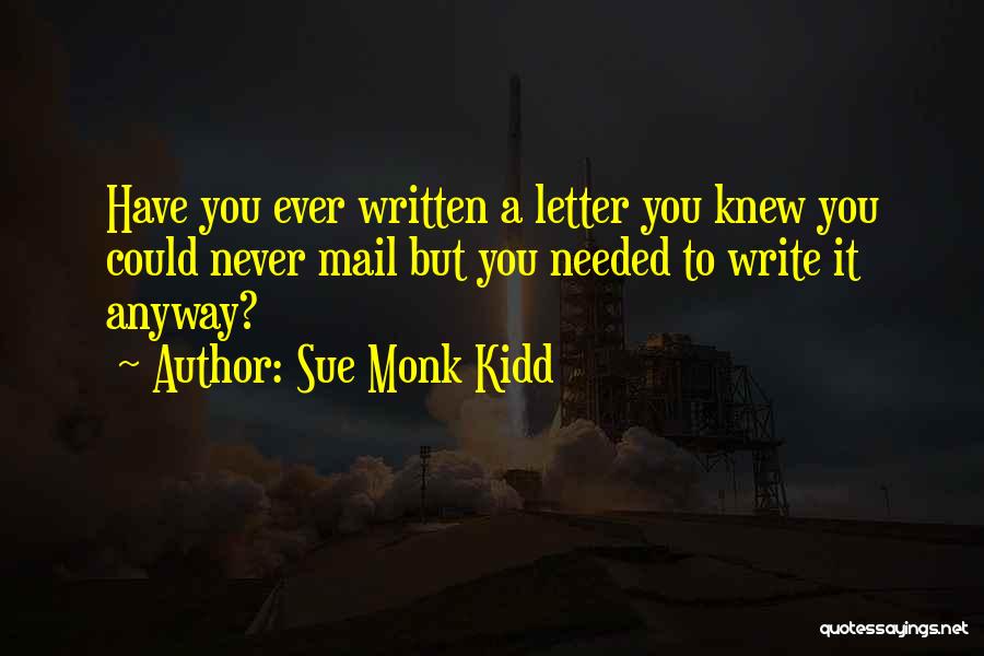 Sue Monk Kidd Quotes: Have You Ever Written A Letter You Knew You Could Never Mail But You Needed To Write It Anyway?