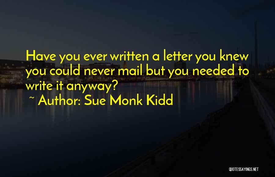 Sue Monk Kidd Quotes: Have You Ever Written A Letter You Knew You Could Never Mail But You Needed To Write It Anyway?