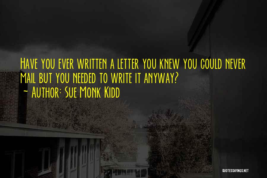 Sue Monk Kidd Quotes: Have You Ever Written A Letter You Knew You Could Never Mail But You Needed To Write It Anyway?