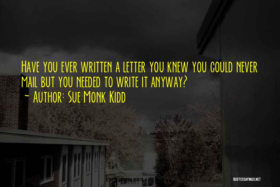 Sue Monk Kidd Quotes: Have You Ever Written A Letter You Knew You Could Never Mail But You Needed To Write It Anyway?