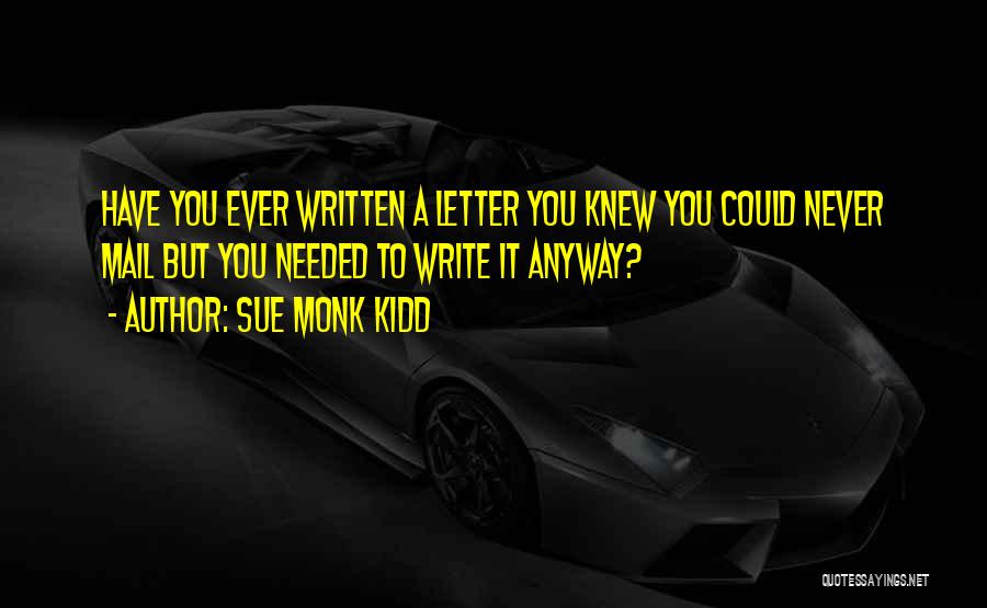 Sue Monk Kidd Quotes: Have You Ever Written A Letter You Knew You Could Never Mail But You Needed To Write It Anyway?