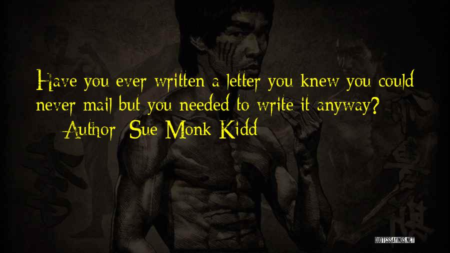 Sue Monk Kidd Quotes: Have You Ever Written A Letter You Knew You Could Never Mail But You Needed To Write It Anyway?