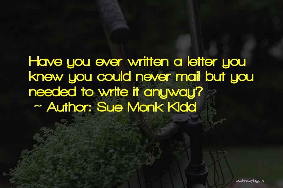 Sue Monk Kidd Quotes: Have You Ever Written A Letter You Knew You Could Never Mail But You Needed To Write It Anyway?