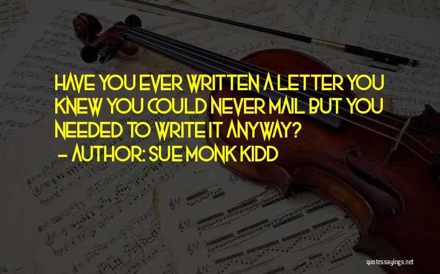 Sue Monk Kidd Quotes: Have You Ever Written A Letter You Knew You Could Never Mail But You Needed To Write It Anyway?