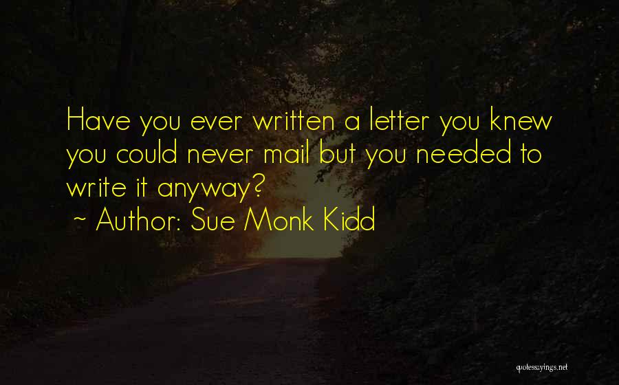 Sue Monk Kidd Quotes: Have You Ever Written A Letter You Knew You Could Never Mail But You Needed To Write It Anyway?