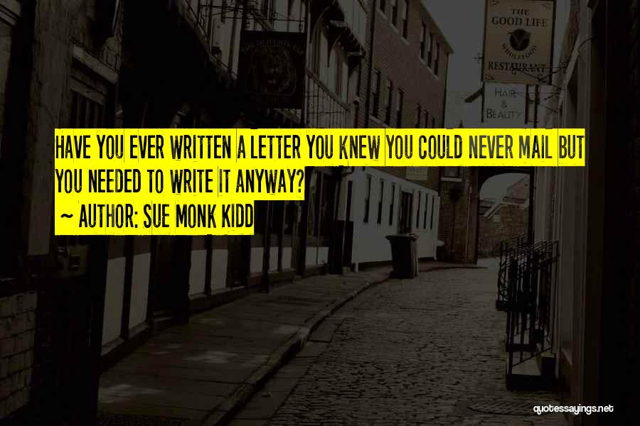 Sue Monk Kidd Quotes: Have You Ever Written A Letter You Knew You Could Never Mail But You Needed To Write It Anyway?