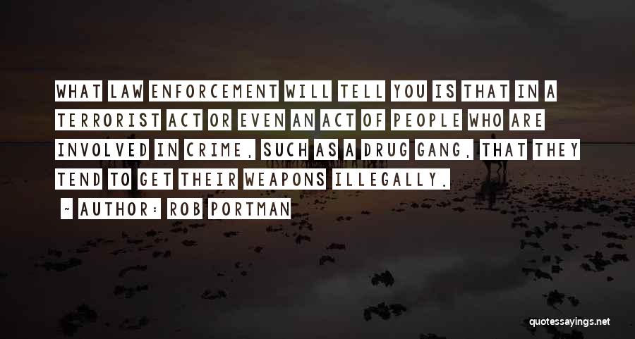 Rob Portman Quotes: What Law Enforcement Will Tell You Is That In A Terrorist Act Or Even An Act Of People Who Are