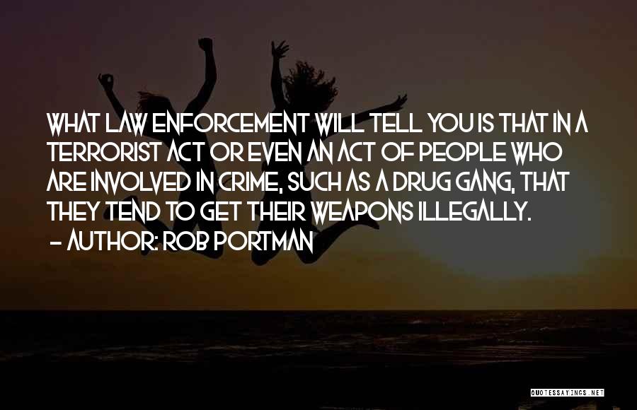 Rob Portman Quotes: What Law Enforcement Will Tell You Is That In A Terrorist Act Or Even An Act Of People Who Are