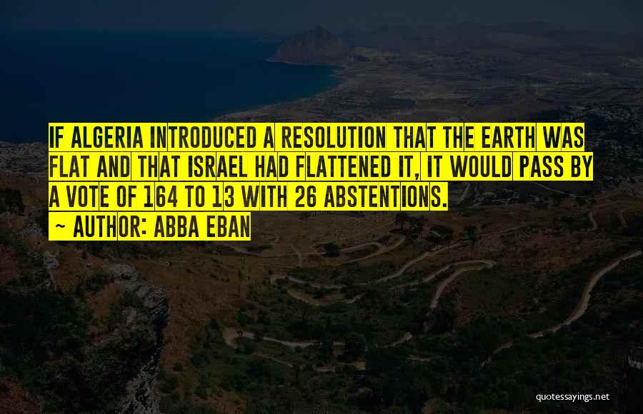 Abba Eban Quotes: If Algeria Introduced A Resolution That The Earth Was Flat And That Israel Had Flattened It, It Would Pass By