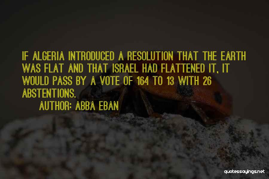 Abba Eban Quotes: If Algeria Introduced A Resolution That The Earth Was Flat And That Israel Had Flattened It, It Would Pass By