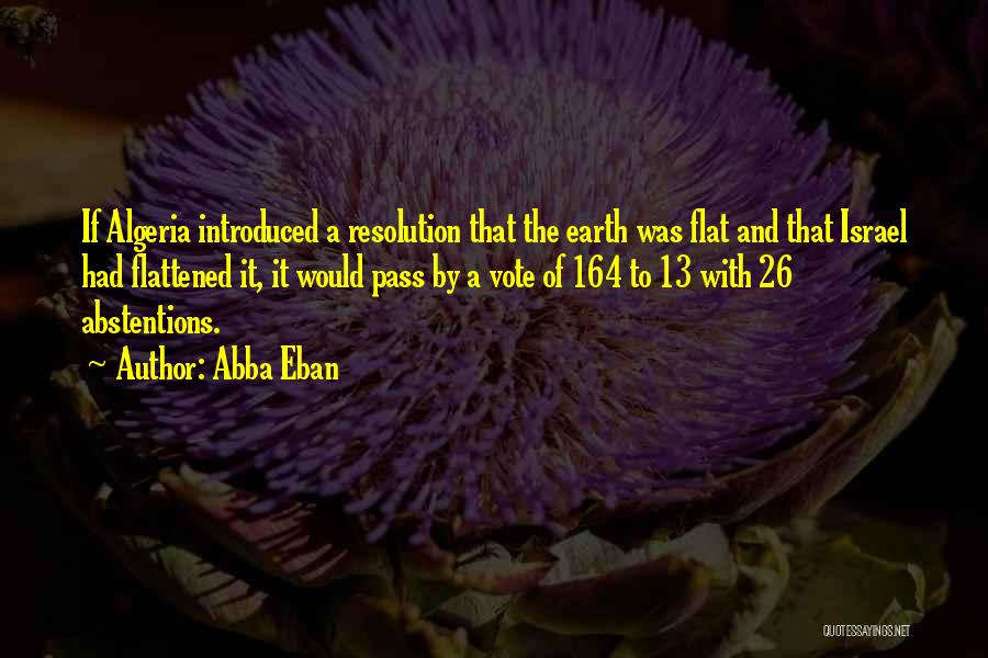 Abba Eban Quotes: If Algeria Introduced A Resolution That The Earth Was Flat And That Israel Had Flattened It, It Would Pass By
