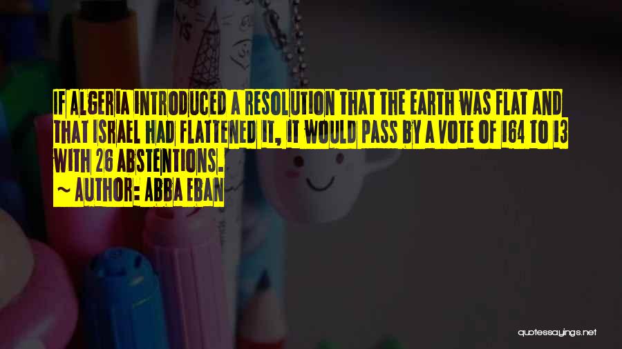 Abba Eban Quotes: If Algeria Introduced A Resolution That The Earth Was Flat And That Israel Had Flattened It, It Would Pass By