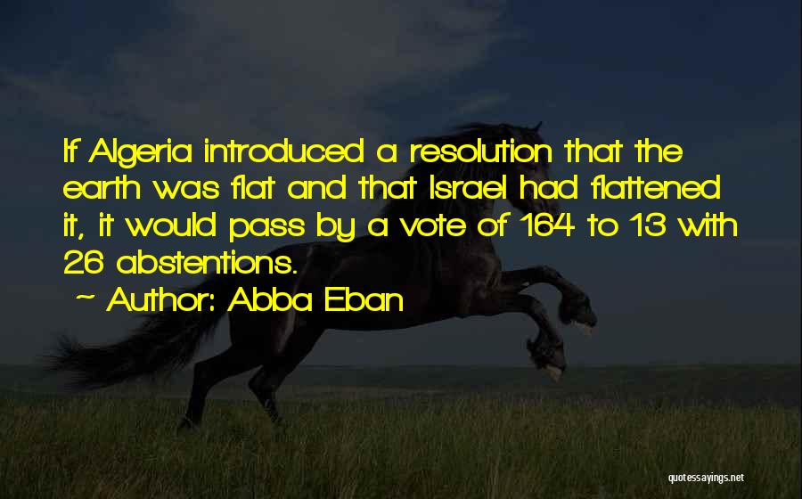 Abba Eban Quotes: If Algeria Introduced A Resolution That The Earth Was Flat And That Israel Had Flattened It, It Would Pass By