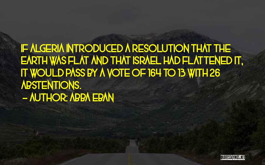 Abba Eban Quotes: If Algeria Introduced A Resolution That The Earth Was Flat And That Israel Had Flattened It, It Would Pass By