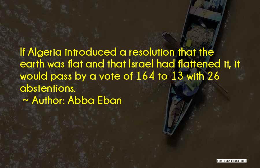 Abba Eban Quotes: If Algeria Introduced A Resolution That The Earth Was Flat And That Israel Had Flattened It, It Would Pass By