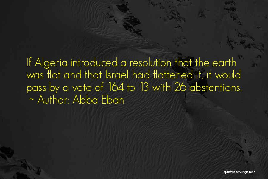 Abba Eban Quotes: If Algeria Introduced A Resolution That The Earth Was Flat And That Israel Had Flattened It, It Would Pass By