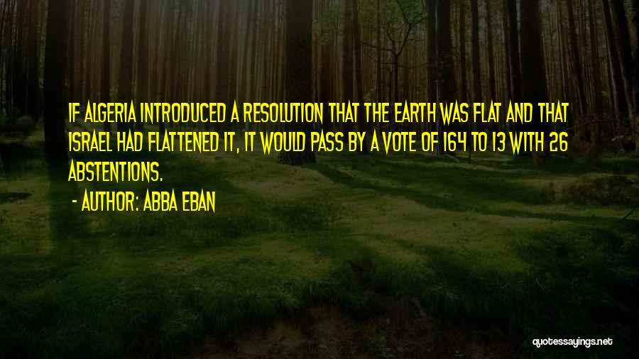 Abba Eban Quotes: If Algeria Introduced A Resolution That The Earth Was Flat And That Israel Had Flattened It, It Would Pass By