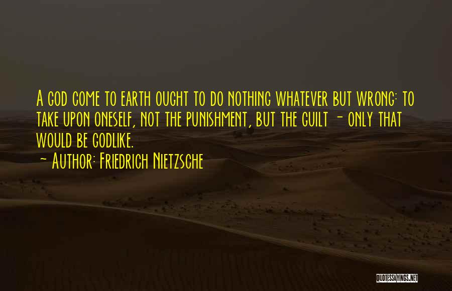Friedrich Nietzsche Quotes: A God Come To Earth Ought To Do Nothing Whatever But Wrong: To Take Upon Oneself, Not The Punishment, But
