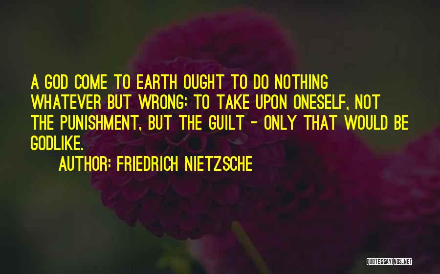 Friedrich Nietzsche Quotes: A God Come To Earth Ought To Do Nothing Whatever But Wrong: To Take Upon Oneself, Not The Punishment, But