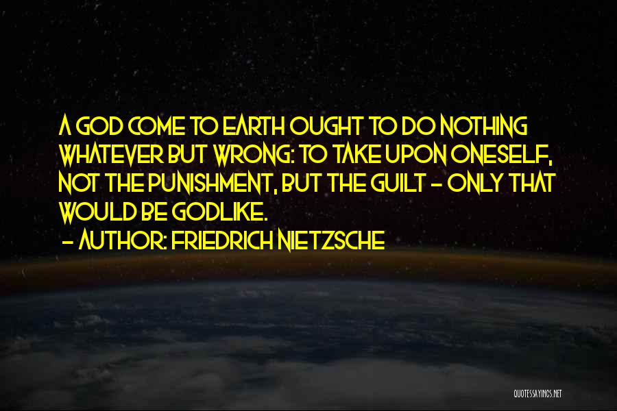 Friedrich Nietzsche Quotes: A God Come To Earth Ought To Do Nothing Whatever But Wrong: To Take Upon Oneself, Not The Punishment, But