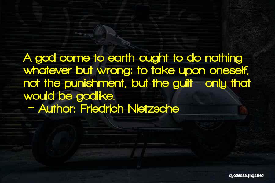 Friedrich Nietzsche Quotes: A God Come To Earth Ought To Do Nothing Whatever But Wrong: To Take Upon Oneself, Not The Punishment, But