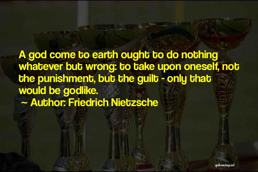 Friedrich Nietzsche Quotes: A God Come To Earth Ought To Do Nothing Whatever But Wrong: To Take Upon Oneself, Not The Punishment, But