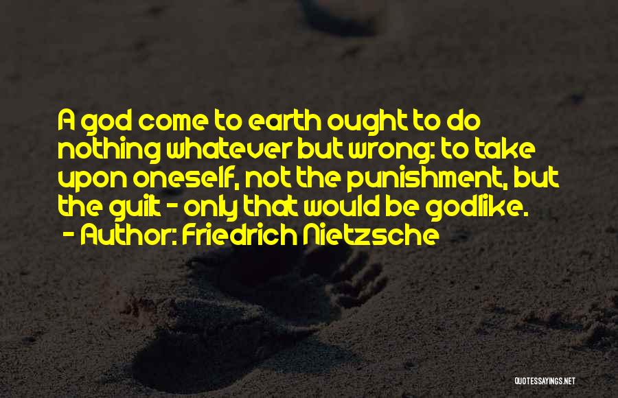 Friedrich Nietzsche Quotes: A God Come To Earth Ought To Do Nothing Whatever But Wrong: To Take Upon Oneself, Not The Punishment, But