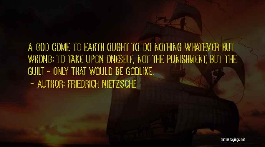 Friedrich Nietzsche Quotes: A God Come To Earth Ought To Do Nothing Whatever But Wrong: To Take Upon Oneself, Not The Punishment, But