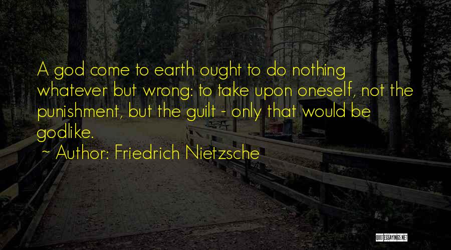 Friedrich Nietzsche Quotes: A God Come To Earth Ought To Do Nothing Whatever But Wrong: To Take Upon Oneself, Not The Punishment, But