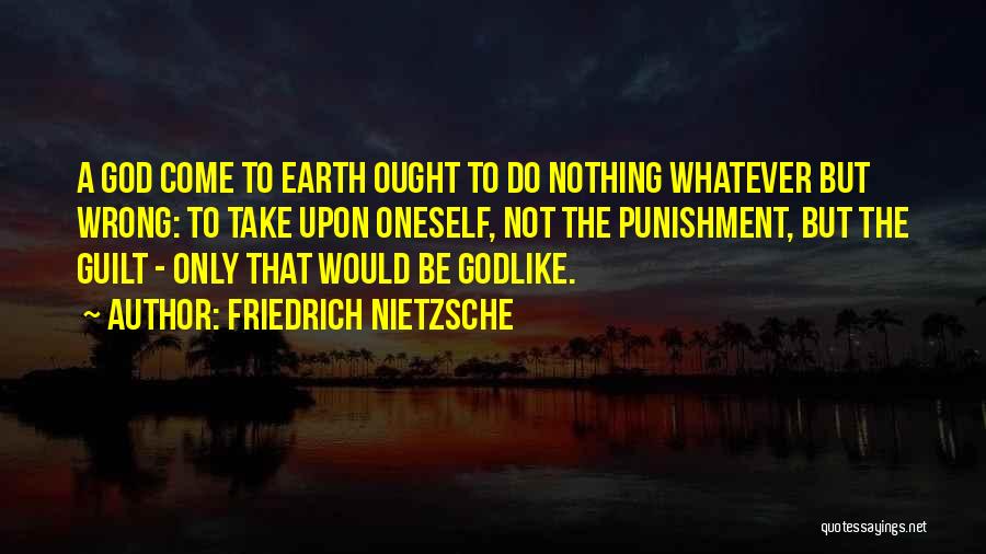 Friedrich Nietzsche Quotes: A God Come To Earth Ought To Do Nothing Whatever But Wrong: To Take Upon Oneself, Not The Punishment, But
