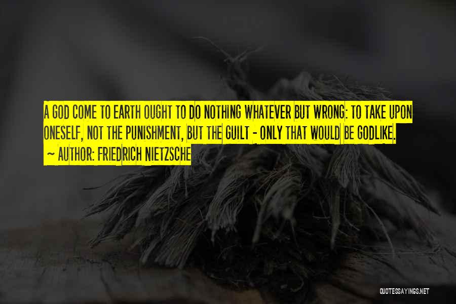 Friedrich Nietzsche Quotes: A God Come To Earth Ought To Do Nothing Whatever But Wrong: To Take Upon Oneself, Not The Punishment, But